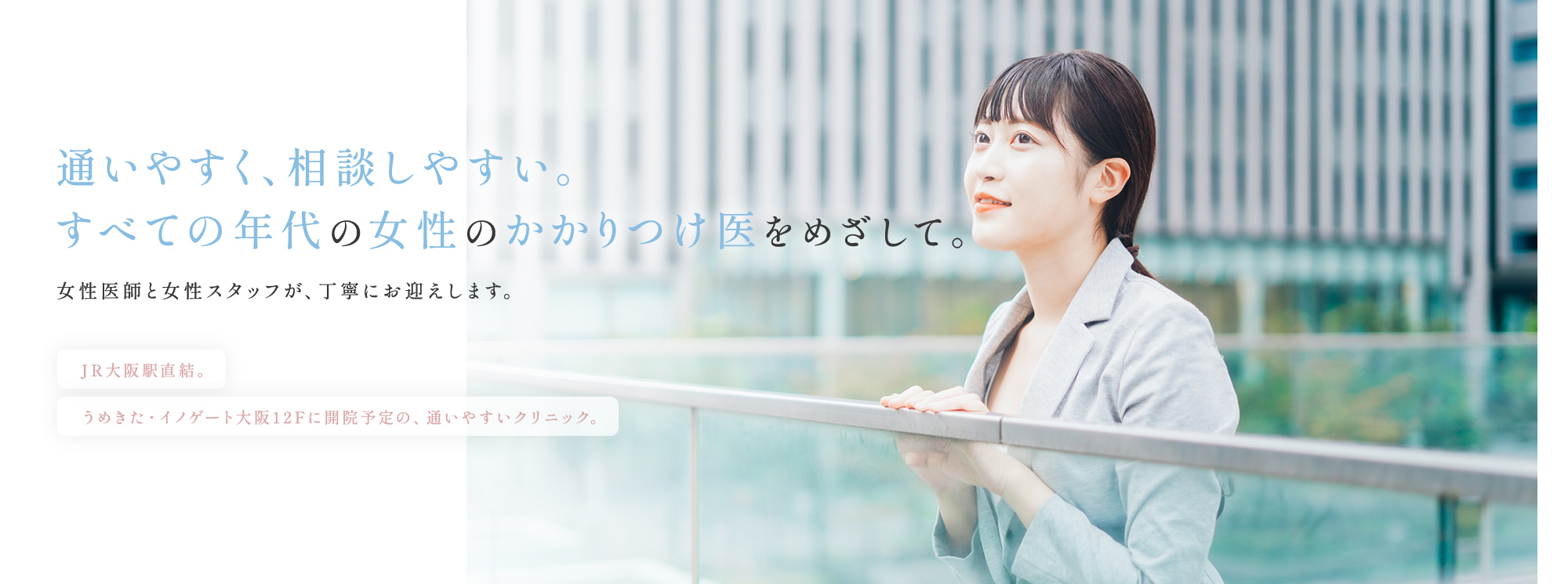 大阪・梅田の婦人科「うめきたウィメンズクリニック」の公式サイトです。JR大阪駅すぐ、イノゲート大阪12階の婦人科・乳腺ドック専門クリニック。生理・デリケートゾーン・更年期・妊活まで、どんなことでも相談できる“あなたのパートナードクター”として丁寧な診療を行います。